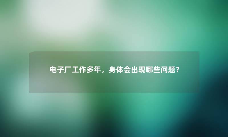 电子厂工作多年，身体会出现哪些问题？