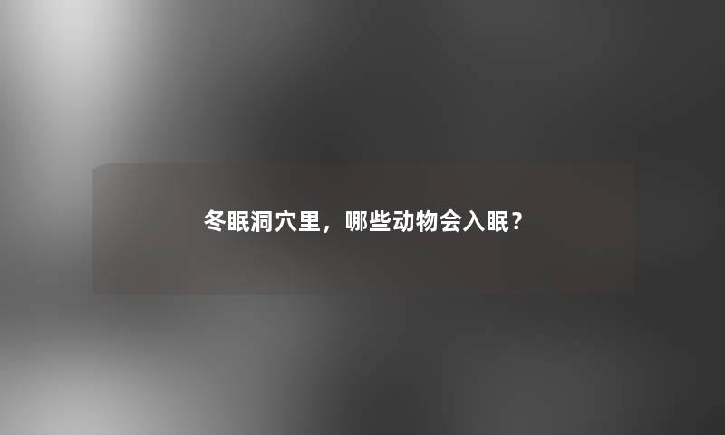 冬眠洞穴里,哪些动物会入眠? 冬眠洞穴里,哪些动物会入眠?