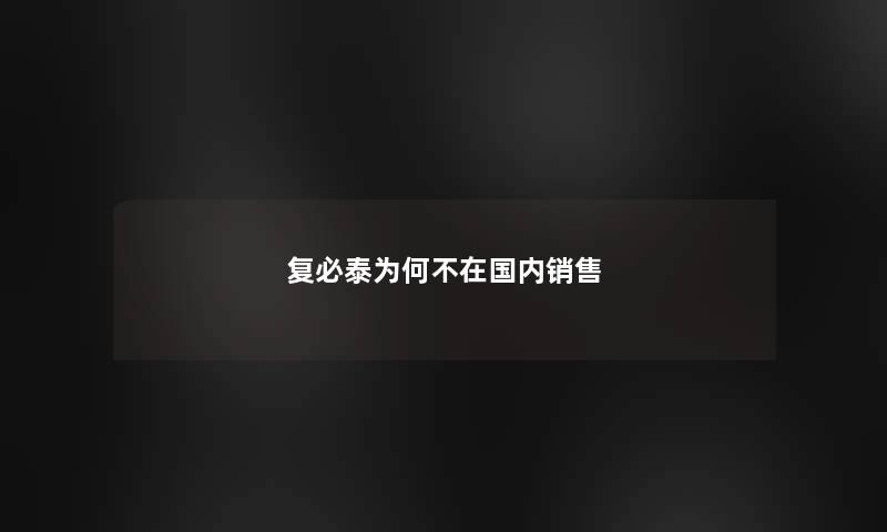 复必泰为何不在国内销售