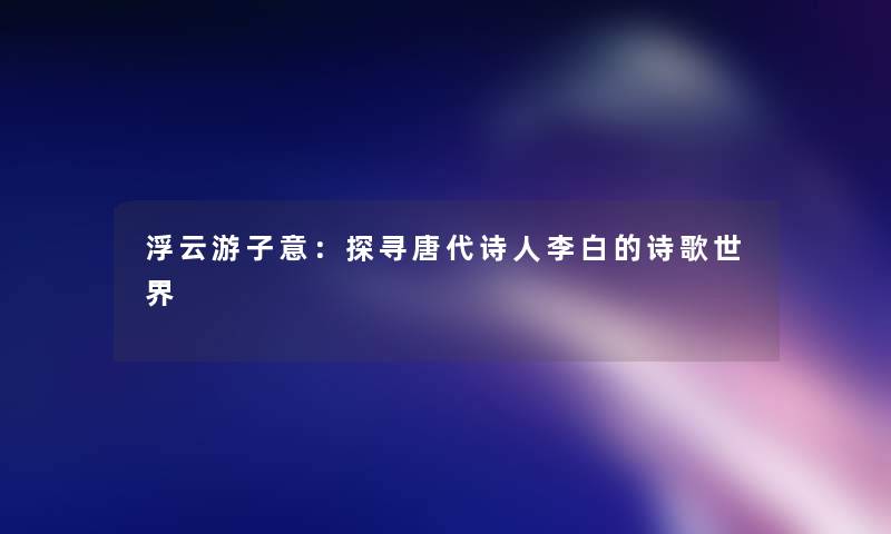 浮云游子意：探寻唐代诗人李白的诗歌世界