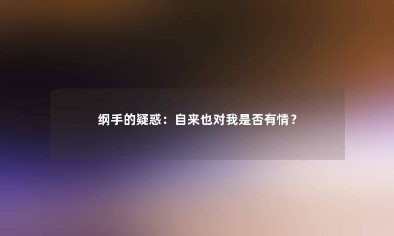 纲手的疑惑：自来也对我是否有情？