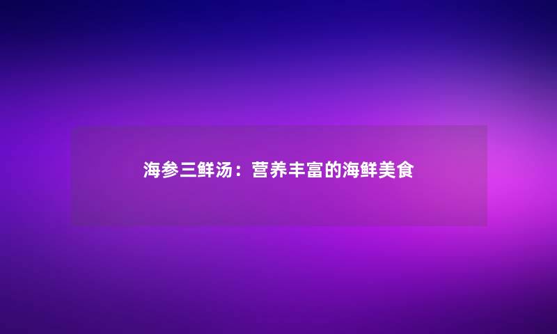 海参三鲜汤：营养丰富的海鲜美食