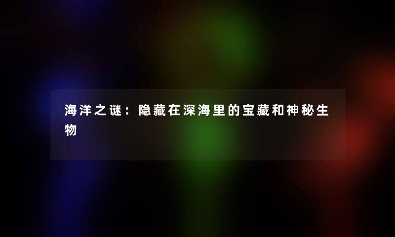 海洋之谜：隐藏在深海里的宝藏和神秘生物