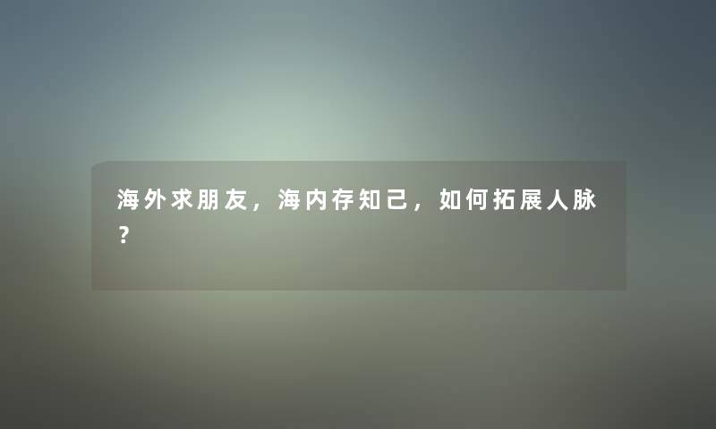 海外求朋友，海内存知己，如何拓展人脉？