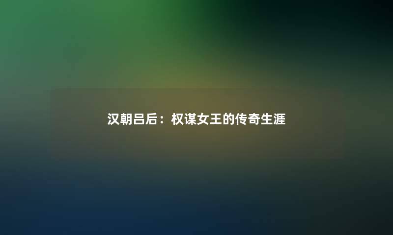 汉朝吕后：权谋女王的传奇生涯