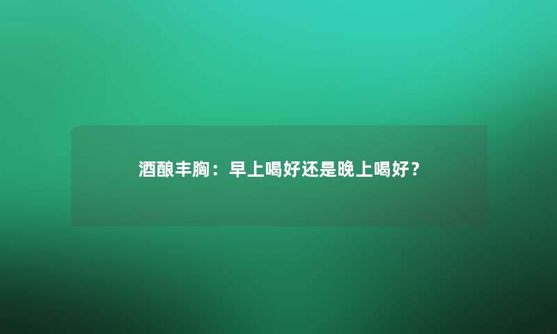 酒酿丰胸：早上喝好还是晚上喝好？