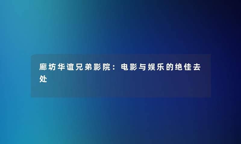 廊坊华谊兄弟影院:电影与娱乐的绝佳去处 廊坊华谊兄弟影院:电影与娱乐的绝佳去处