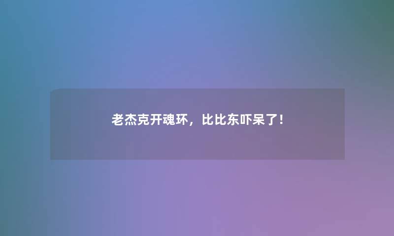 老杰克开魂环，比比东吓呆了！