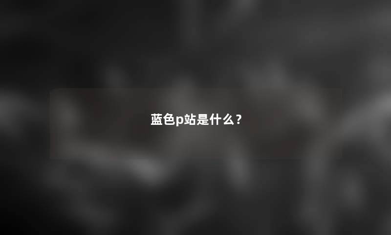 蓝色p站是什么？