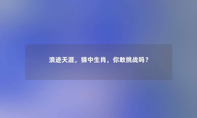 浪迹天涯，猜中生肖，你敢挑战吗？