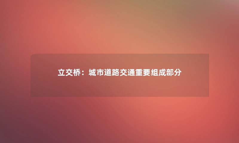 立交桥:城市道路交通重要组成部分 立交桥:城市道路交通重要组成部分