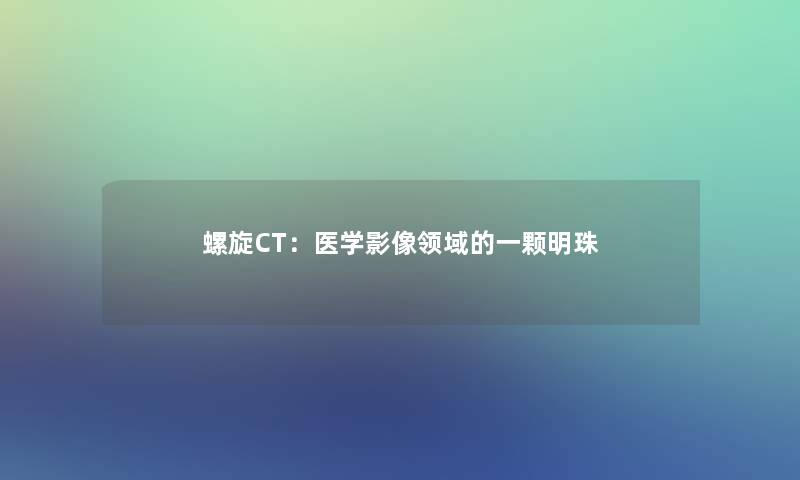 螺旋CT：医学影像领域的一颗明珠