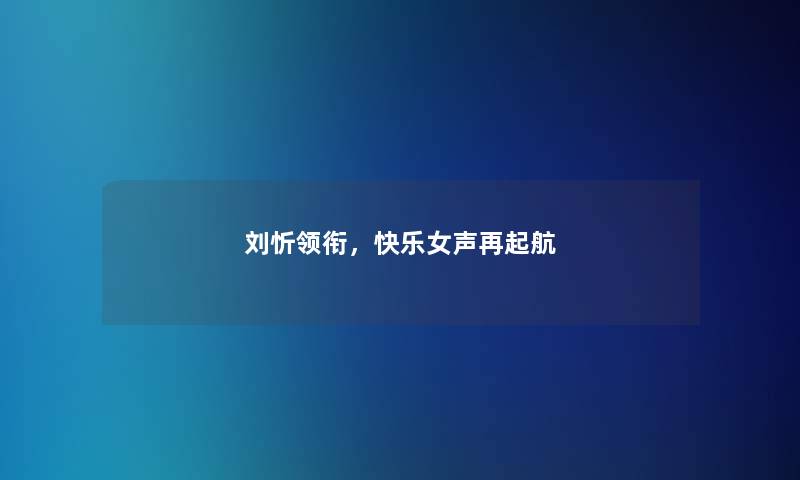 刘忻领衔，快乐女声再起航