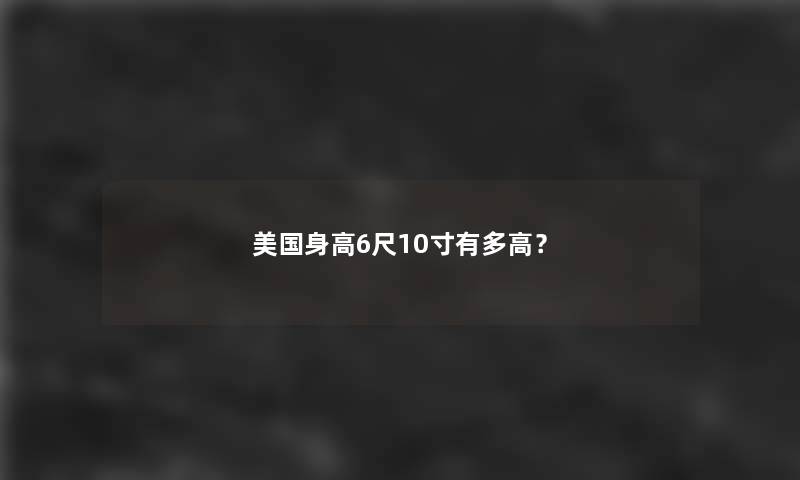美国身高6尺10寸有多高? 美国身高6尺10寸有多高?
