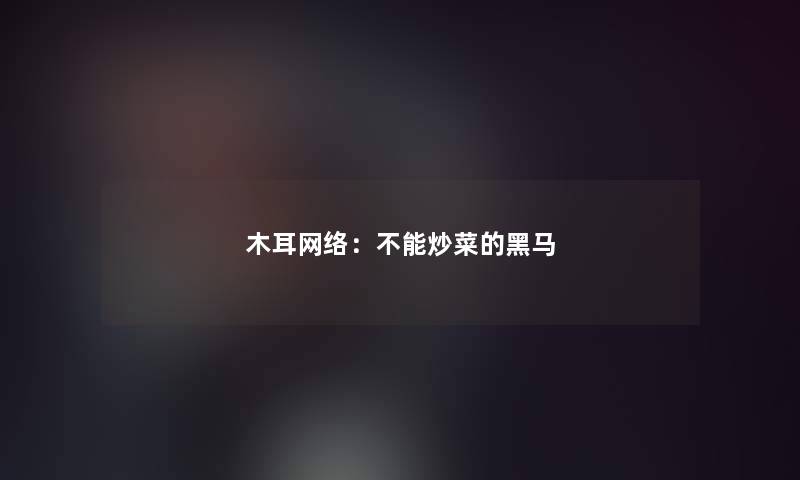 木耳网络：不能炒菜的黑马