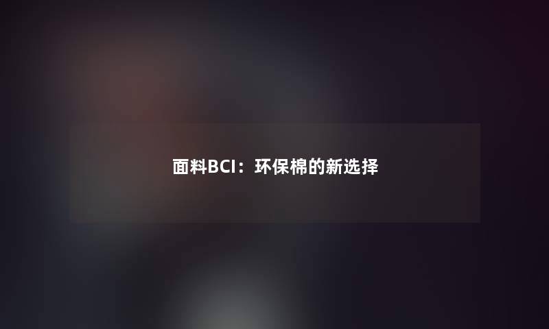 面料BCI:环保棉的新选择 面料BCI:环保棉的新选择