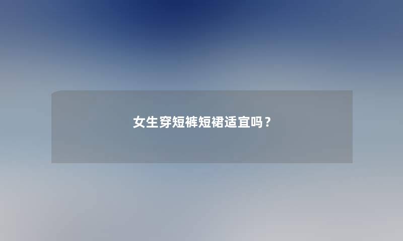 女生穿短裤短裙适宜吗？