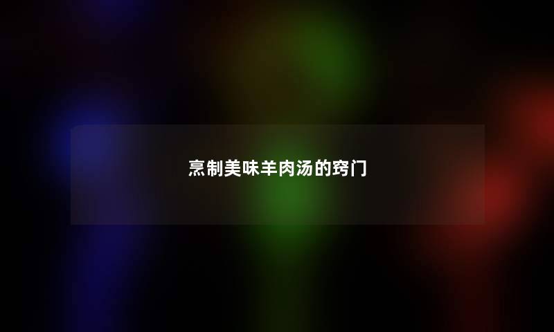 烹制美味羊肉汤的窍门