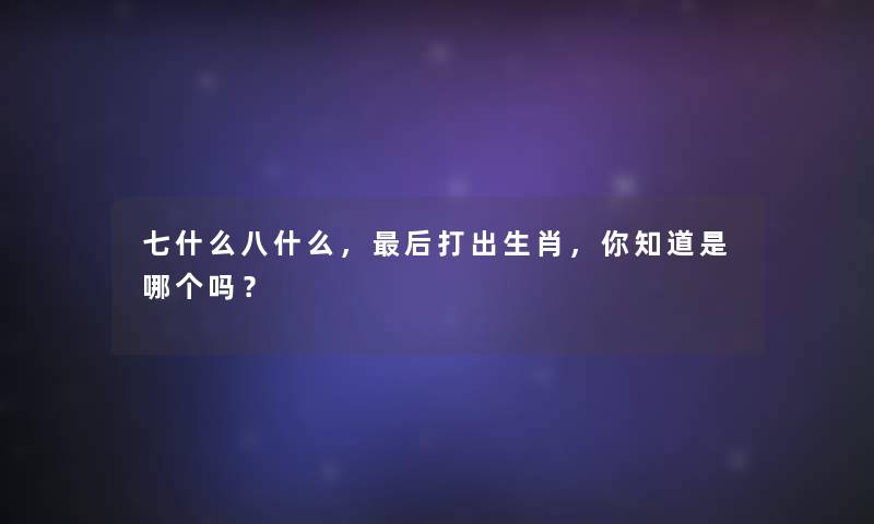 七什么八什么，后打出生肖，你知道是哪个吗？