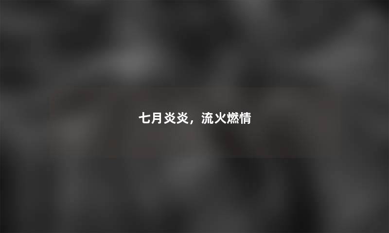 七月炎炎，流火燃情