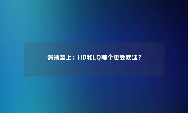 清晰至上：HD和LQ哪个更受欢迎？