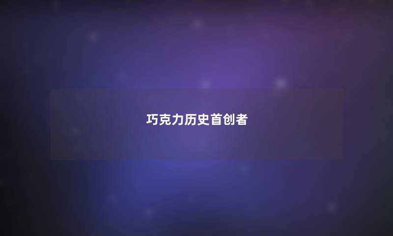 巧克力历史首创者 巧克力历史首创者