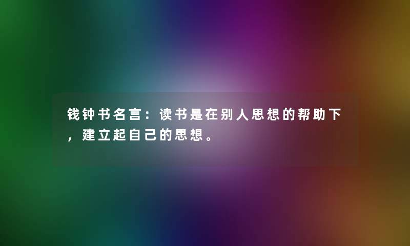 钱钟书名言:读书是在别人思想的帮助下,建立起自己的思想。 钱钟书名言:读书是在别人思想的帮助下,建立起自己的思想。