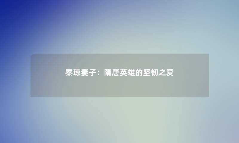 秦琼妻子：隋唐英雄的坚韧之爱