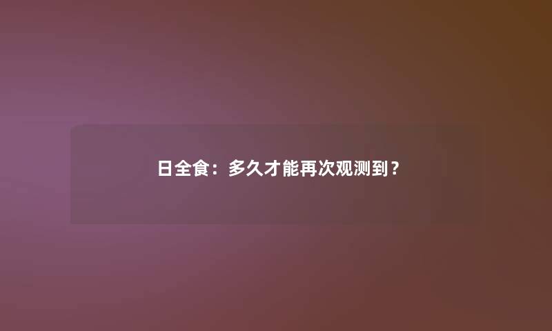 日全食：多久才能再次观测到？