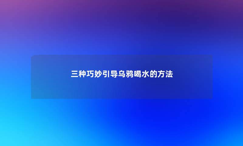三种巧妙引导乌鸦喝水的方法