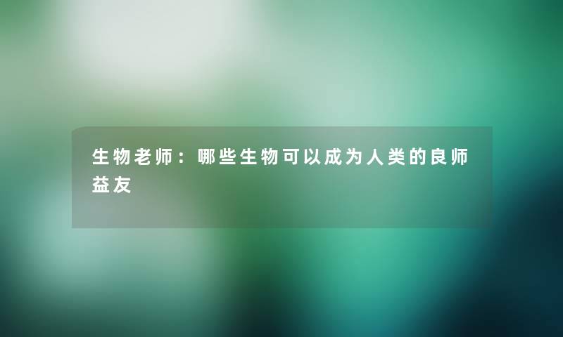 生物老师：哪些生物可以成为人类的良师益友