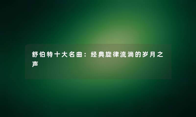 舒伯特一些名曲：经典旋律流淌的岁月之声