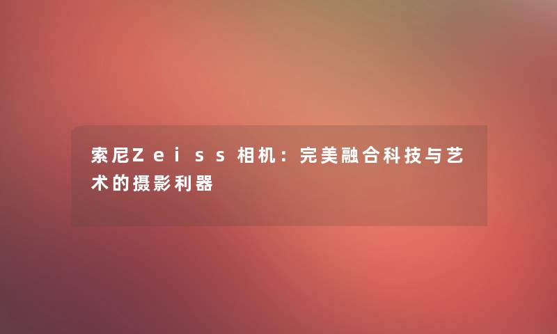 索尼Zeiss相机：完美融合科技与艺术的摄影利器