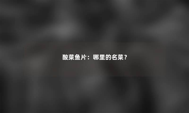 酸菜鱼片：哪里的名菜？