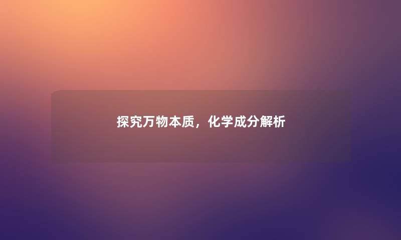探究万物本质,化学成分解析 探究万物本质,化学成分解析