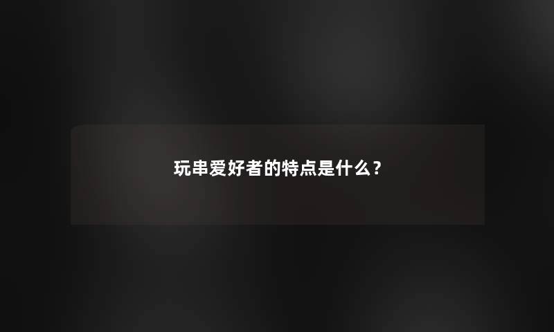 玩串爱好者的特点是什么？