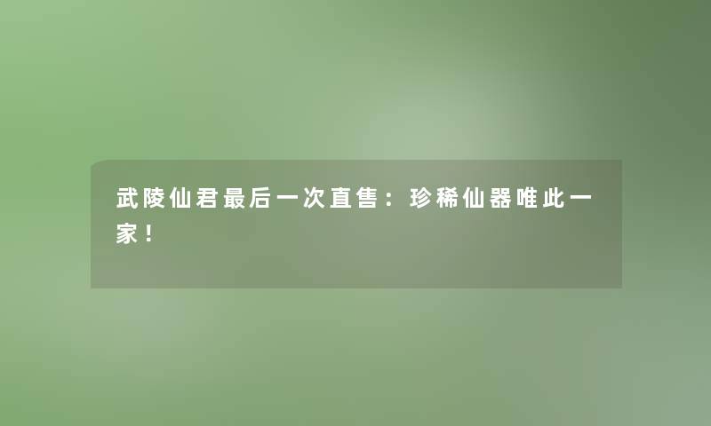 武陵仙君补充一点一次直售:珍稀仙器唯此一家! 武陵仙君补充一点一次直售:珍稀仙器唯此一家!