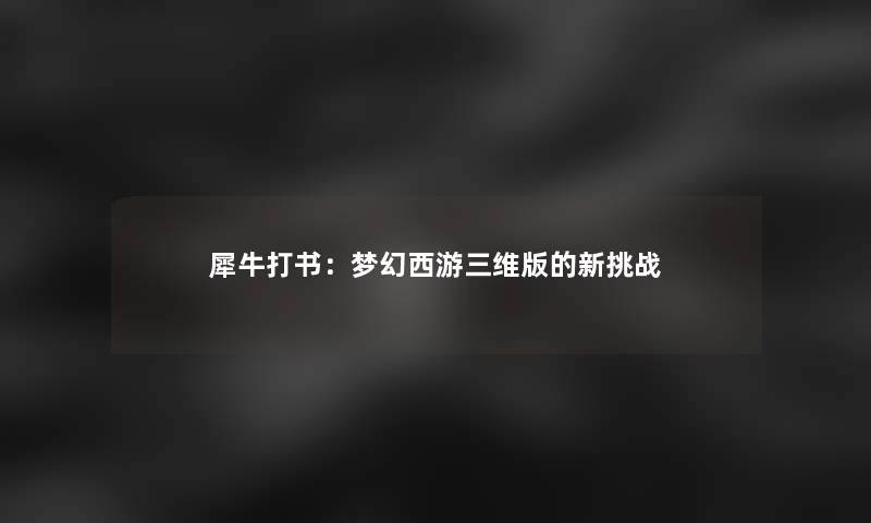 犀牛打书：梦幻西游三维版的新挑战