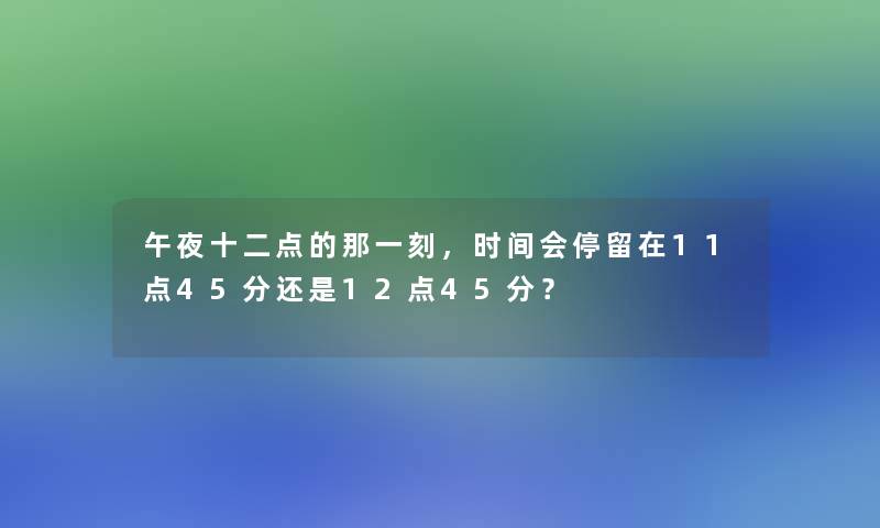 午夜十二点的那一刻,时间会停留在11点45分还是12点45分? 午夜十二点的那一刻,时间会停留在11点45分还是12点45分?