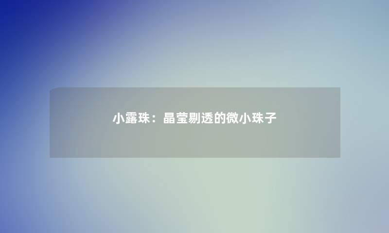 小露珠：晶莹剔透的微小珠子