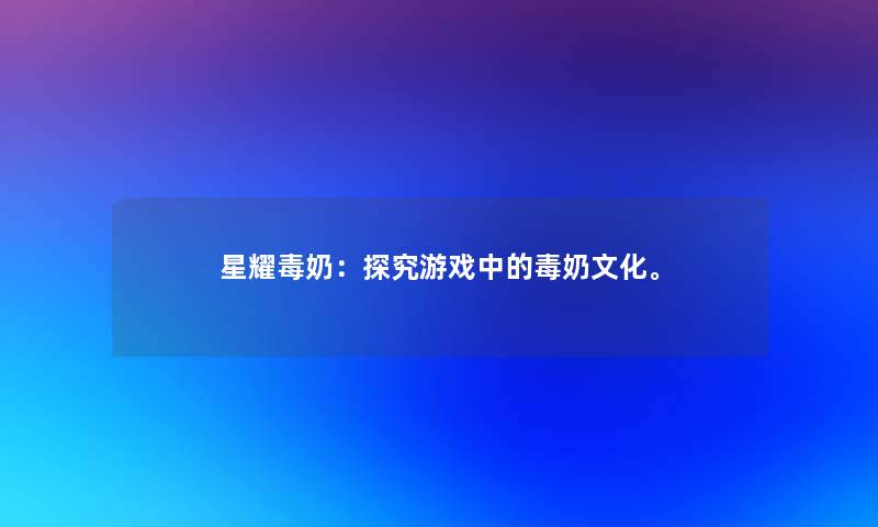 星耀毒奶：探究游戏中的毒奶文化。
