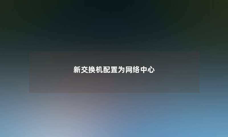 新交换机配置为网络中心