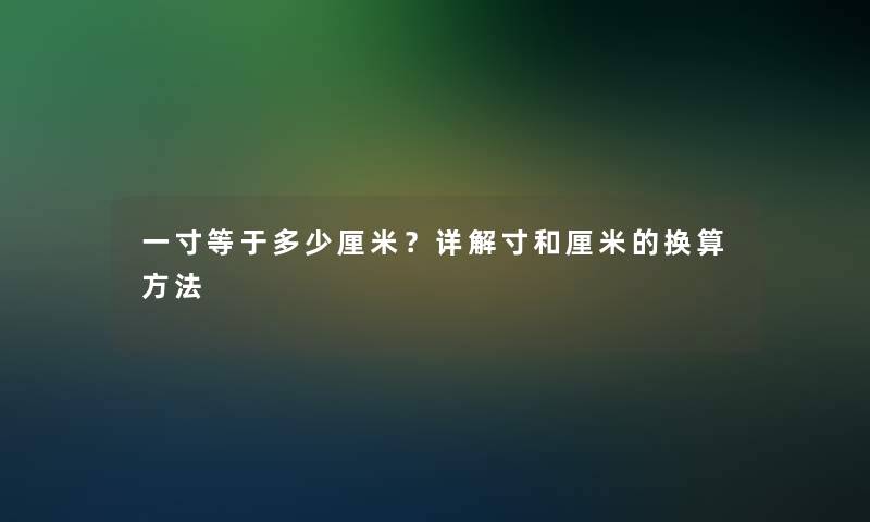 一寸等于多少厘米？详解寸和厘米的换算方法