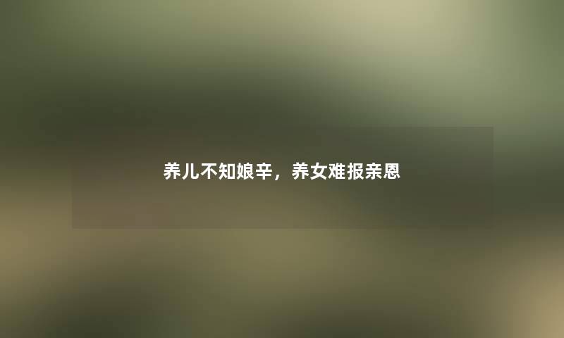 养儿不知娘辛，养女难报亲恩