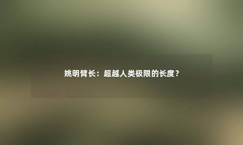 姚明臂长：超越人类极限的长度？
