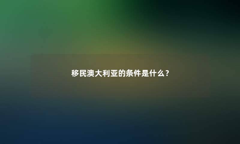 移民澳大利亚的条件是什么？
