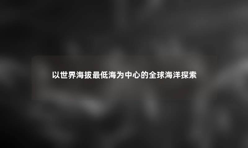 以世界海拔低海为中心的全球海洋探索