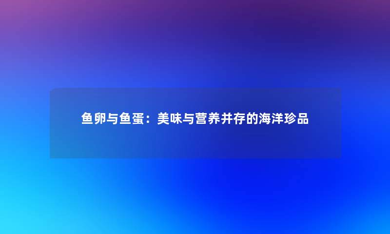 鱼卵与鱼蛋：美味与营养并存的海洋珍品