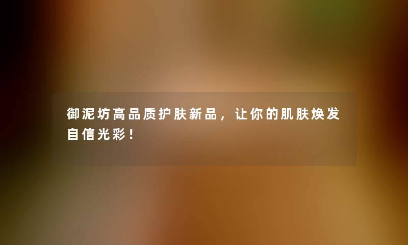 御泥坊高品质护肤新品，让你的肌肤焕发自信光彩！