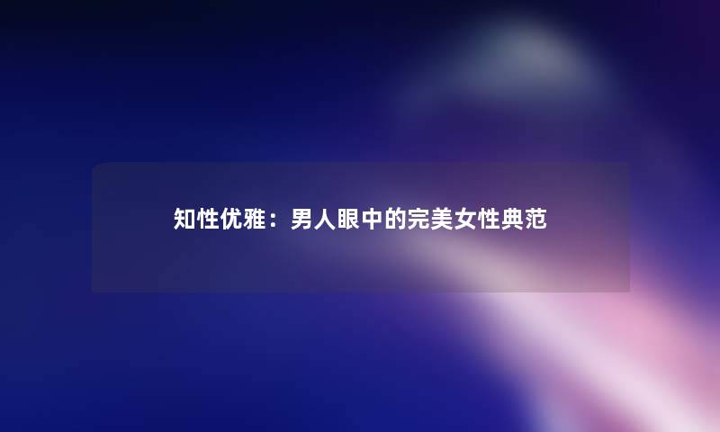 知性优雅：男人眼中的完美女性典范